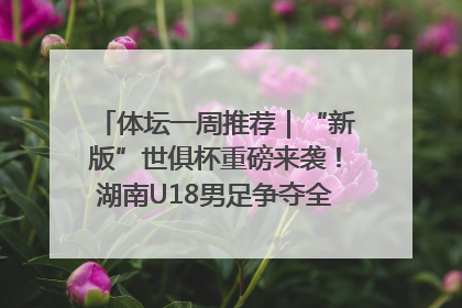 体坛一周推荐｜“新版”世俱杯重磅来袭！湖南U18男足争夺全运资格！郑钦文“草地”很忙……